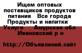 Ищем оптовых поставщиков продуктов питания - Все города Продукты и напитки » Услуги   . Амурская обл.,Ивановский р-н